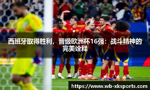 西班牙取得胜利，晋级欧洲杯16强：战斗精神的完美诠释