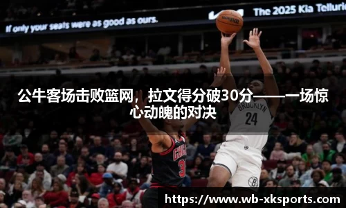 公牛客场击败篮网，拉文得分破30分——一场惊心动魄的对决