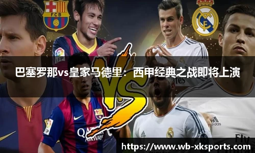 巴塞罗那vs皇家马德里：西甲经典之战即将上演