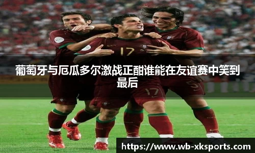 葡萄牙与厄瓜多尔激战正酣谁能在友谊赛中笑到最后