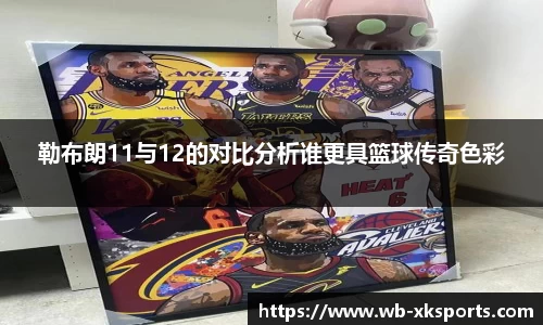 勒布朗11与12的对比分析谁更具篮球传奇色彩