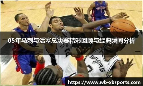 05年马刺与活塞总决赛精彩回顾与经典瞬间分析