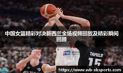 中国女篮精彩对决新西兰全场视频回放及精彩瞬间回顾