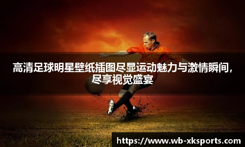高清足球明星壁纸插图尽显运动魅力与激情瞬间，尽享视觉盛宴
