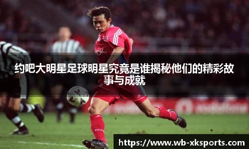 约吧大明星足球明星究竟是谁揭秘他们的精彩故事与成就