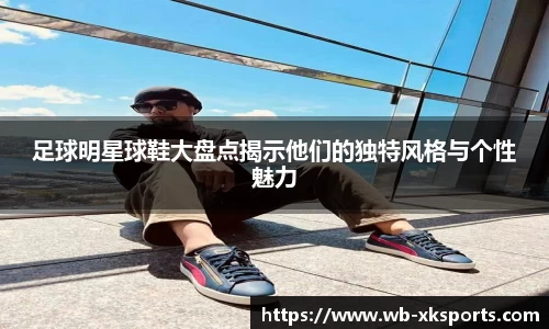 足球明星球鞋大盘点揭示他们的独特风格与个性魅力