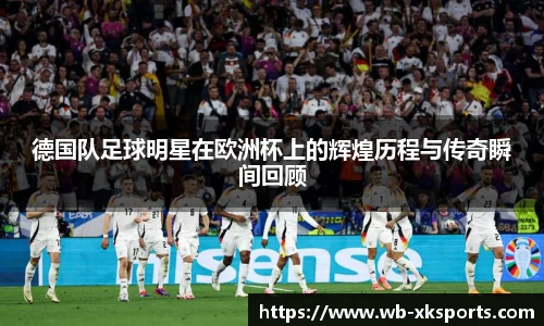 德国队足球明星在欧洲杯上的辉煌历程与传奇瞬间回顾
